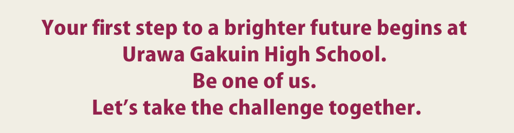 Urawa Gakuin leads you toward a brighter future. Be one of us. Let’s take the challenge together.